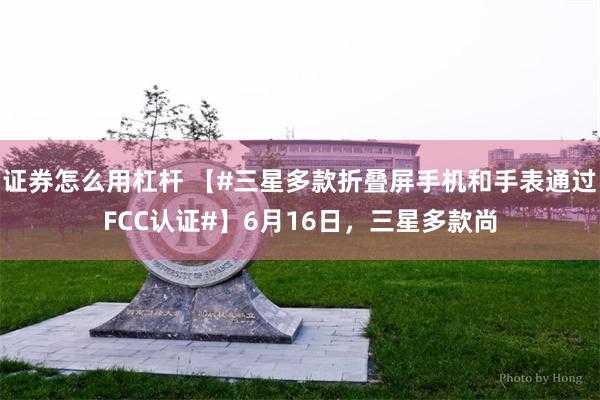 证券怎么用杠杆 【#三星多款折叠屏手机和手表通过FCC认证#】6月16日，三星多款尚