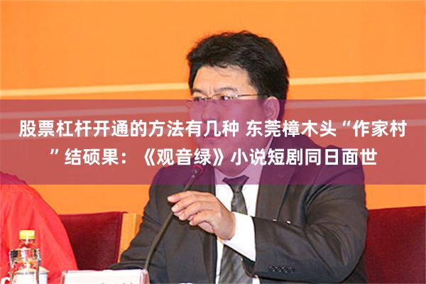 股票杠杆开通的方法有几种 东莞樟木头“作家村”结硕果：《观音绿》小说短剧同日面世