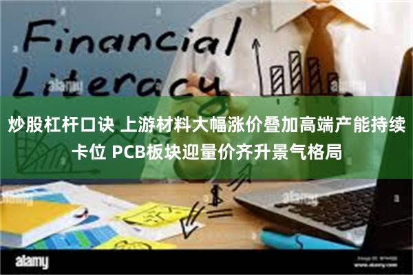 炒股杠杆口诀 上游材料大幅涨价叠加高端产能持续卡位 PCB板块迎量价齐升景气格局