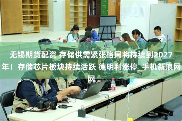 无锡期货配资 存储供需紧张格局将持续到2027年！存储芯片板块持续活跃 德明利涨停_手机新浪网