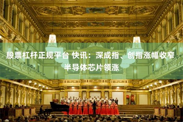 股票杠杆正规平台 快讯：深成指、创指涨幅收窄 半导体芯片领涨