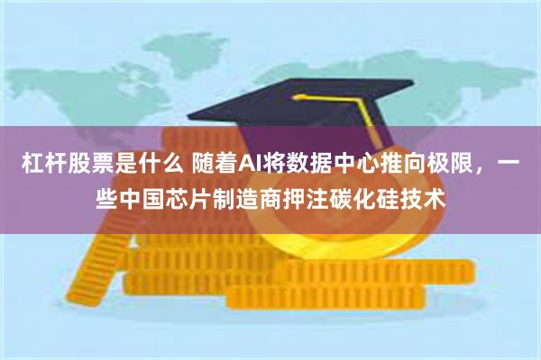 杠杆股票是什么 随着AI将数据中心推向极限，一些中国芯片制造商押注碳化硅技术