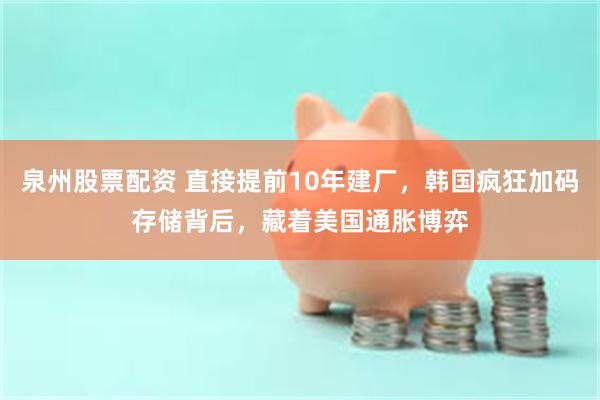 泉州股票配资 直接提前10年建厂，韩国疯狂加码存储背后，藏着美国通胀博弈