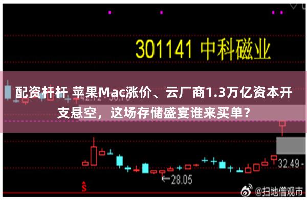 配资杆杆 苹果Mac涨价、云厂商1.3万亿资本开支悬空，这场存储盛宴谁来买单？