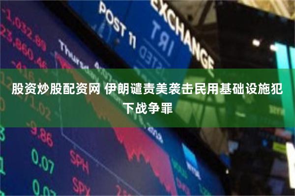 股资炒股配资网 伊朗谴责美袭击民用基础设施犯下战争罪