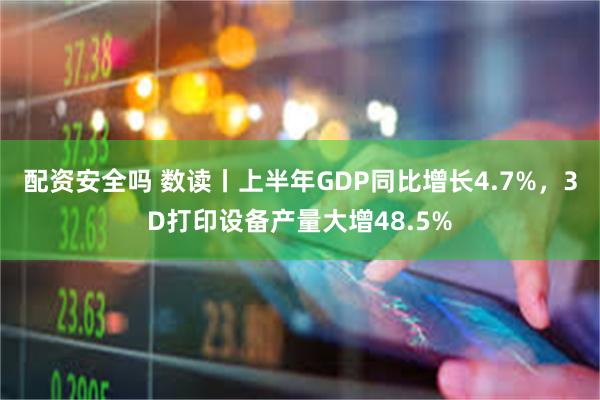 配资安全吗 数读丨上半年GDP同比增长4.7%，3D打印设备产量大增48.5%