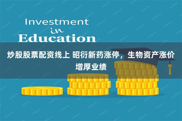 炒股股票配资线上 昭衍新药涨停，生物资产涨价增厚业绩