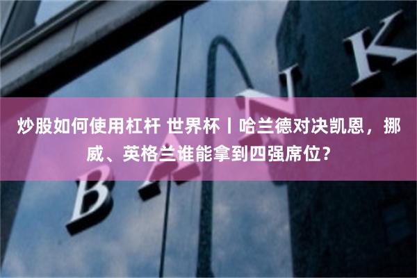 炒股如何使用杠杆 世界杯丨哈兰德对决凯恩，挪威、英格兰谁能拿到四强席位？
