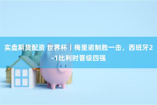 实盘期货配资 世界杯丨梅里诺制胜一击，西班牙2-1比利时晋级四强