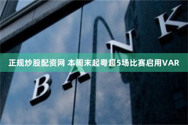 正规炒股配资网 本周末起粤超5场比赛启用VAR