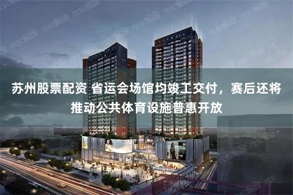 苏州股票配资 省运会场馆均竣工交付，赛后还将推动公共体育设施普惠开放