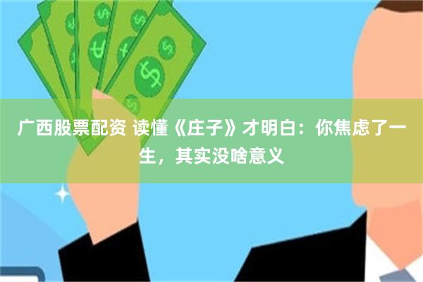 广西股票配资 读懂《庄子》才明白：你焦虑了一生，其实没啥意义