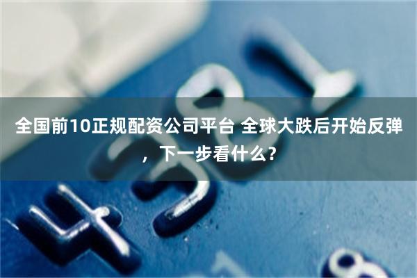 全国前10正规配资公司平台 全球大跌后开始反弹，下一步看什么？