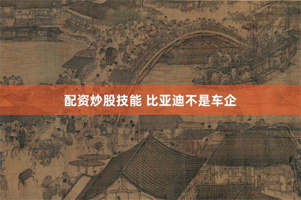 配资炒股技能 比亚迪不是车企