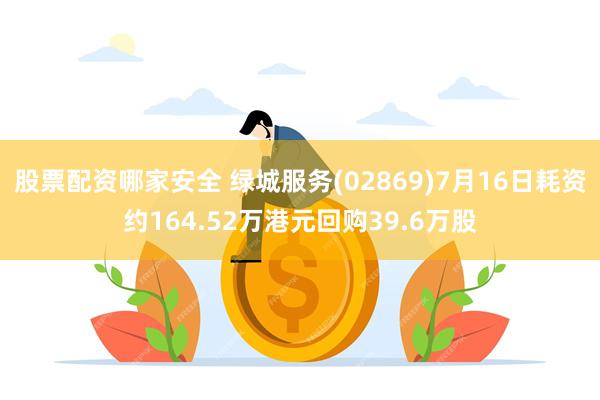股票配资哪家安全 绿城服务(02869)7月16日耗资约164.52万港元回购39.6万股