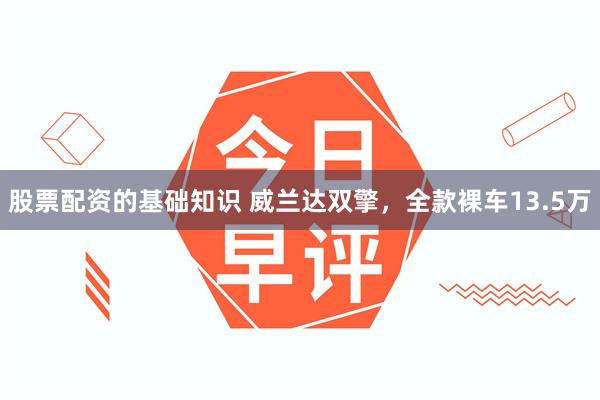 股票配资的基础知识 威兰达双擎，全款裸车13.5万