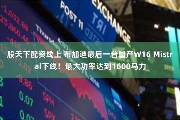 股天下配资线上 布加迪最后一台量产W16 Mistral下线！最大功率达到1600马力