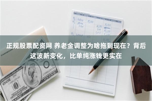 正规股票配资网 养老金调整为啥拖到现在？背后这波新变化，比单纯涨钱更实在