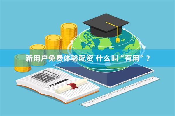 新用户免费体验配资 什么叫“有用”？