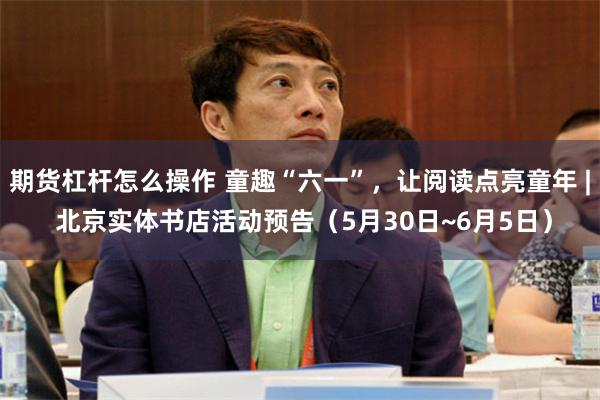 期货杠杆怎么操作 童趣“六一”，让阅读点亮童年 | 北京实体书店活动预告（5月30日~6月5日）