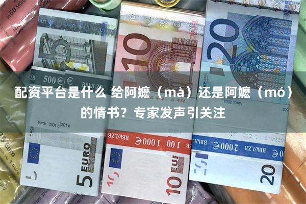 配资平台是什么 给阿嬷（mà）还是阿嬷（mó）的情书？专家发声引关注