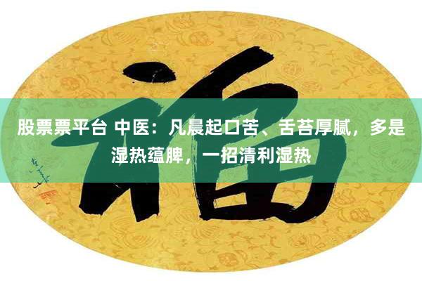 股票票平台 中医：凡晨起口苦、舌苔厚腻，多是湿热蕴脾，一招清利湿热