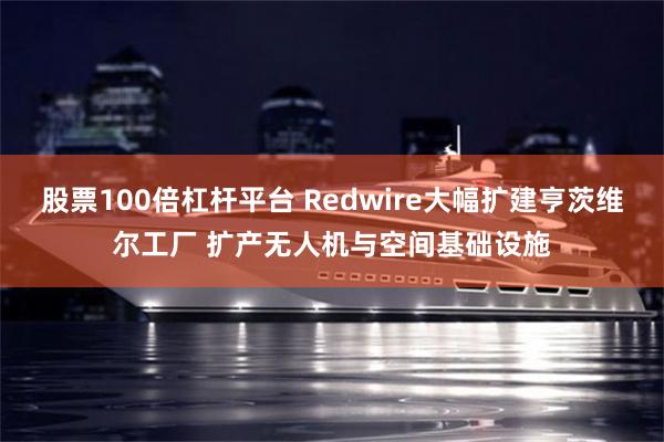 股票100倍杠杆平台 Redwire大幅扩建亨茨维尔工厂 扩产无人机与空间基础设施