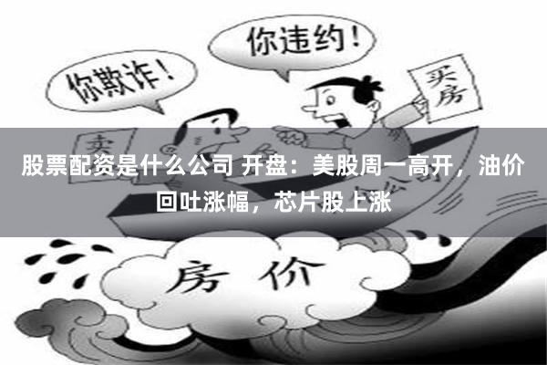 股票配资是什么公司 开盘：美股周一高开，油价回吐涨幅，芯片股上涨