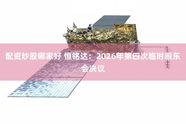 配资炒股哪家好 恒铭达：2026年第四次临时股东会决议