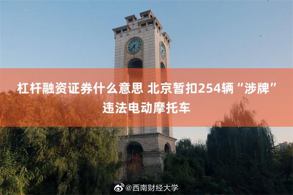 杠杆融资证券什么意思 北京暂扣254辆“涉牌”违法电动摩托车