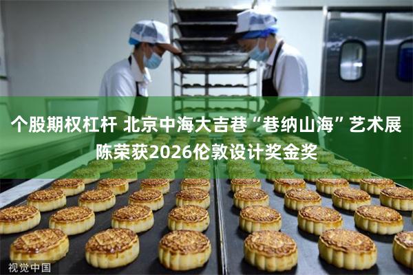 个股期权杠杆 北京中海大吉巷“巷纳山海”艺术展陈荣获2026伦敦设计奖金奖