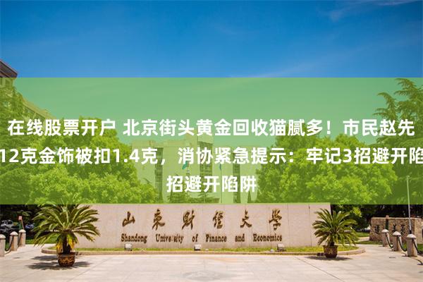 在线股票开户 北京街头黄金回收猫腻多！市民赵先生12克金饰被扣1.4克，消协紧急提示：牢记3招避开陷阱