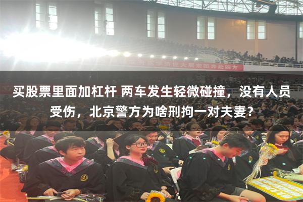 买股票里面加杠杆 两车发生轻微碰撞，没有人员受伤，北京警方为啥刑拘一对夫妻？