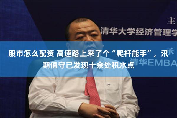 股市怎么配资 高速路上来了个“爬杆能手”，汛期值守已发现十余处积水点