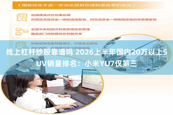 线上杠杆炒股靠谱吗 2026上半年国内20万以上SUV销量排名：小米YU7仅第三
