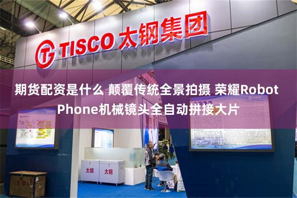 期货配资是什么 颠覆传统全景拍摄 荣耀Robot Phone机械镜头全自动拼接大片