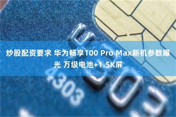 炒股配资要求 华为畅享100 Pro Max新机参数曝光 万级电池+1.5K屏