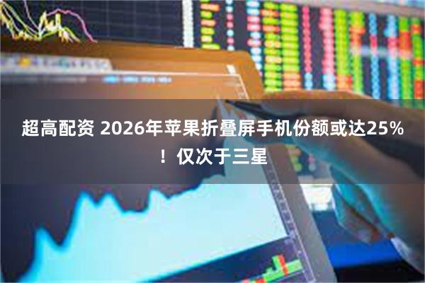 超高配资 2026年苹果折叠屏手机份额或达25%！仅次于三星