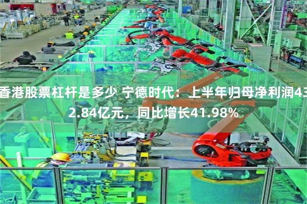 香港股票杠杆是多少 宁德时代：上半年归母净利润432.84亿元，同比增长41.98%