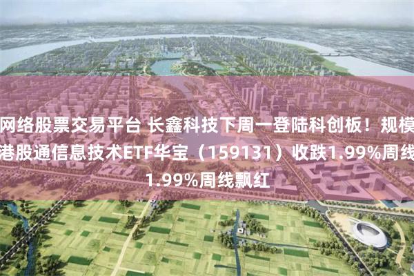 网络股票交易平台 长鑫科技下周一登陆科创板！规模最大港股通信息技术ETF华宝（159131）收跌1.99%周线飘红