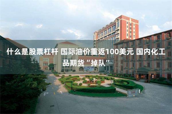 什么是股票杠杆 国际油价重返100美元 国内化工品期货“掉队”