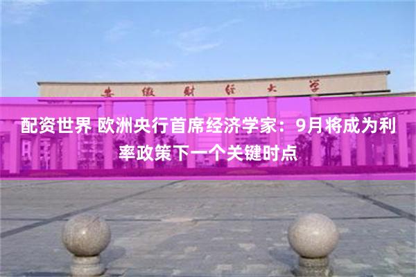 配资世界 欧洲央行首席经济学家：9月将成为利率政策下一个关键时点