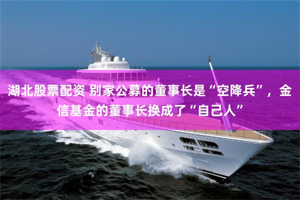 湖北股票配资 别家公募的董事长是“空降兵”，金信基金的董事长换成了“自己人”