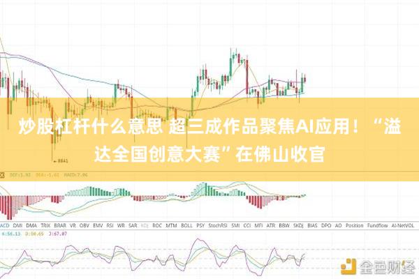 炒股杠杆什么意思 超三成作品聚焦AI应用！“溢达全国创意大赛”在佛山收官