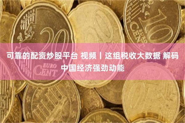 可靠的配资炒股平台 视频丨这组税收大数据 解码中国经济强劲动能