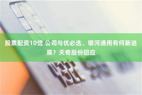 股票配资10倍 公司与优必选、银河通用有何新进展？天奇股份回应