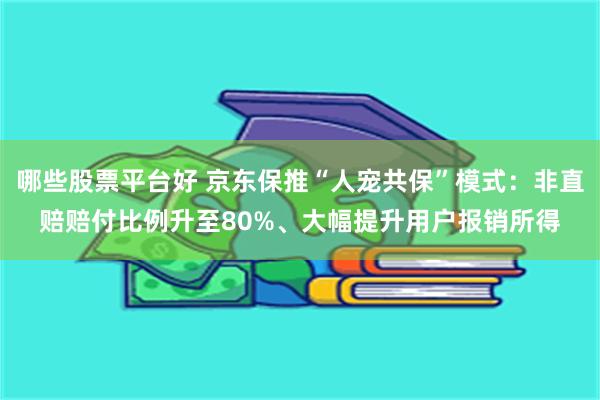 哪些股票平台好 京东保推“人宠共保”模式：非直赔赔付比例升至80%、大幅提升用户报销所得