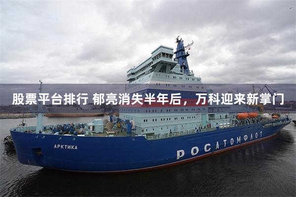 股票平台排行 郁亮消失半年后，万科迎来新掌门