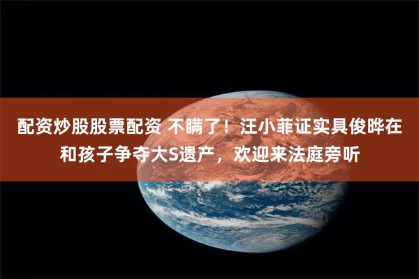 配资炒股股票配资 不瞒了！汪小菲证实具俊晔在和孩子争夺大S遗产，欢迎来法庭旁听