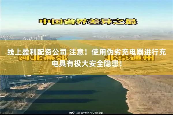 线上盈利配资公司 注意！使用伪劣充电器进行充电具有极大安全隐患！